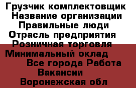 Грузчик-комплектовщик › Название организации ­ Правильные люди › Отрасль предприятия ­ Розничная торговля › Минимальный оклад ­ 30 000 - Все города Работа » Вакансии   . Воронежская обл.